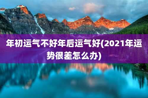 年初运气不好年后运气好(2021年运势很差怎么办)