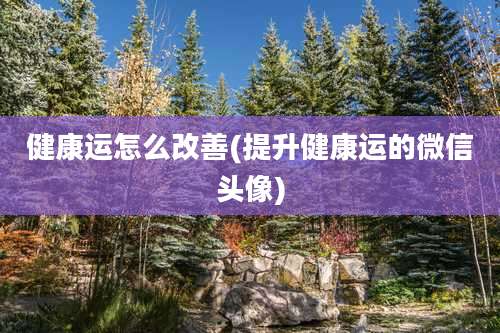 健康运怎么改善(提升健康运的微信头像)