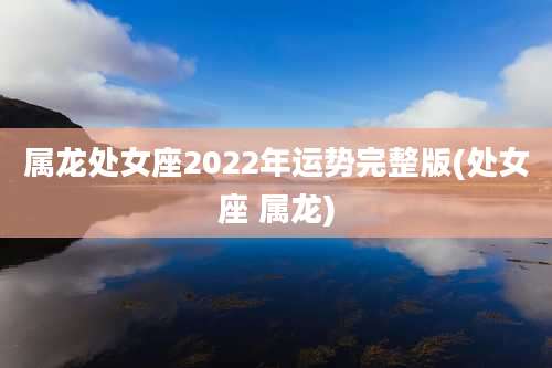 属龙处女座2022年运势完整版(处女座 属龙)