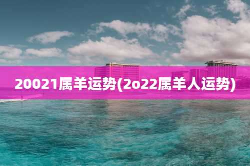20021属羊运势(2o22属羊人运势)