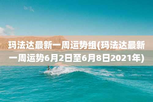 玛法达最新一周运势组(玛法达最新一周运势6月2日至6月8日2021年)