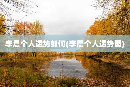 李晨个人运势如何(李晨个人运势图)