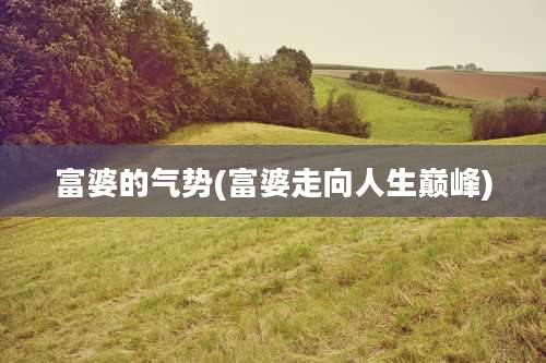 富婆的气势(富婆走向人生巅峰)