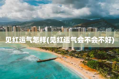 见红运气怎样(见红运气会不会不好)