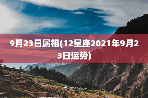 9月23日属相(12星座2021年9月23日运势)