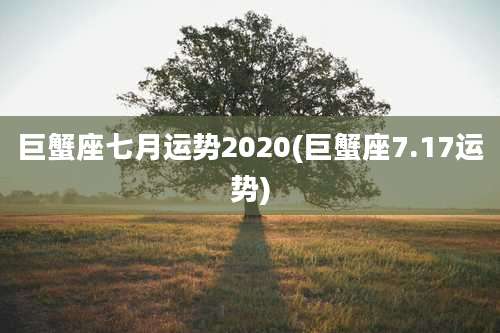 巨蟹座七月运势2020(巨蟹座7.17运势)