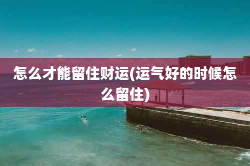 怎么才能留住财运(运气好的时候怎么留住)