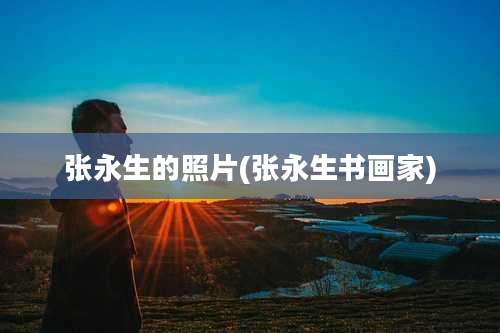 张永生的照片(张永生书画家)