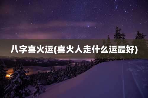 八字喜火运(喜火人走什么运最好)