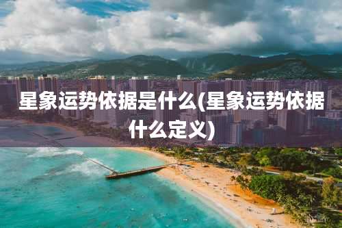 星象运势依据是什么(星象运势依据什么定义)