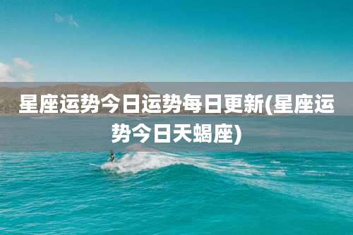 星座运势今日运势每日更新(星座运势今日天蝎座)