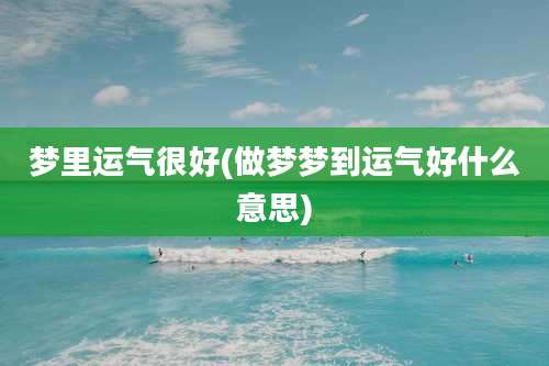 梦里运气很好(做梦梦到运气好什么意思)