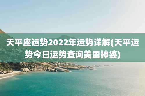 天平座运势2022年运势详解(天平运势今日运势查询美国神婆)