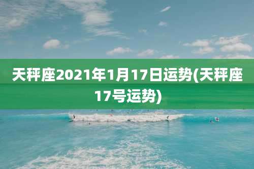 天秤座2021年1月17日运势(天秤座17号运势)
