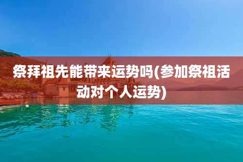 祭拜祖先能带来运势吗(参加祭祖活动对个人运势)