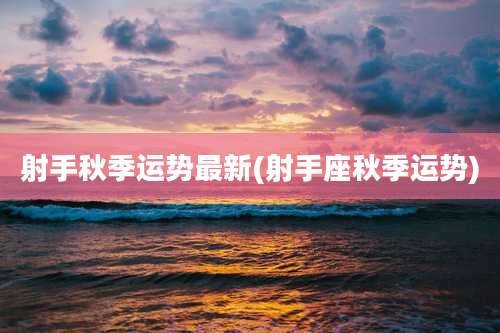 射手秋季运势最新(射手座秋季运势)