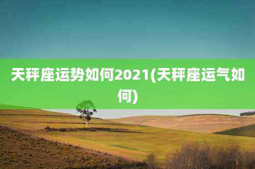天秤座运势如何2021(天秤座运气如何)