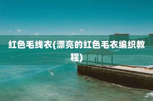 红色毛线衣(漂亮的红色毛衣编织教程)