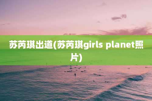 苏芮琪出道(苏芮琪girls planet照片)