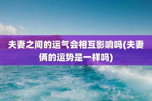 夫妻之间的运气会相互影响吗(夫妻俩的运势是一样吗)