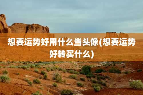 想要运势好用什么当头像(想要运势好转买什么)