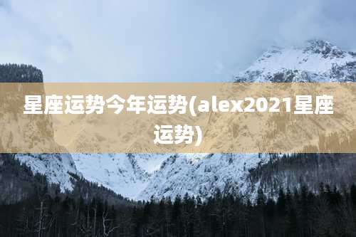 星座运势今年运势(alex2021星座运势)