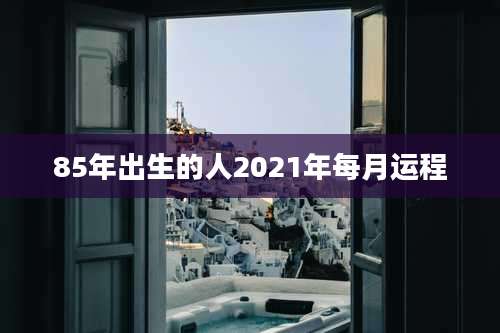 85年出生的人2021年每月运程