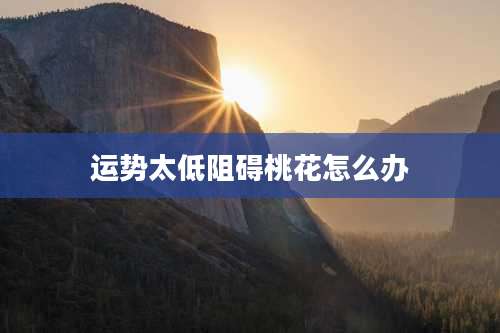 运势太低阻碍桃花怎么办