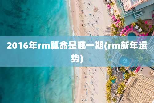 2016年rm算命是哪一期(rm新年运势)