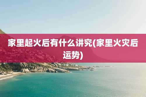 家里起火后有什么讲究(家里火灾后运势)