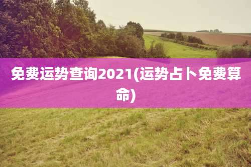 免费运势查询2021(运势占卜免费算命)
