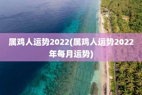 属鸡人运势2022(属鸡人运势2022年每月运势)