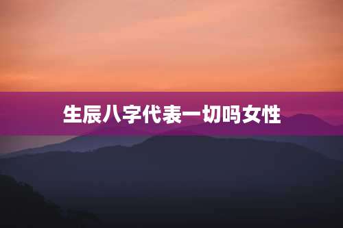 生辰八字代表一切吗女性