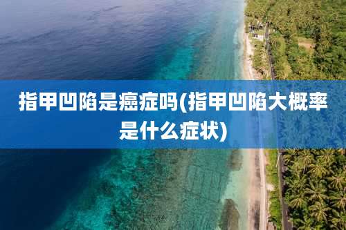 指甲凹陷是癌症吗(指甲凹陷大概率是什么症状)