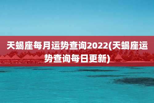 天蝎座每月运势查询2022(天蝎座运势查询每日更新)