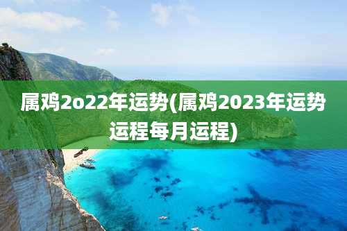 属鸡2o22年运势(属鸡2023年运势运程每月运程)