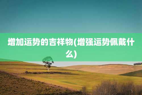 增加运势的吉祥物(增强运势佩戴什么)