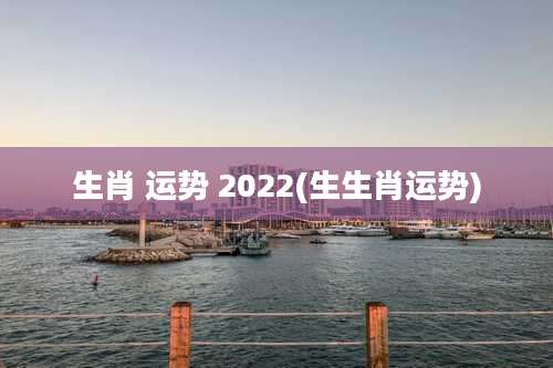 生肖 运势 2022(生生肖运势)