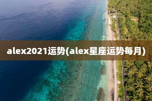 alex2021运势(alex星座运势每月)