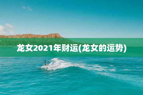 龙女2021年财运(龙女的运势)