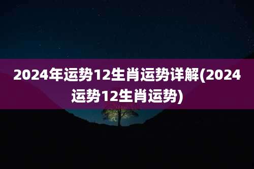 2024年运势12生肖运势详解(2024运势12生肖运势)