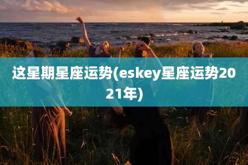 这星期星座运势(eskey星座运势2021年)