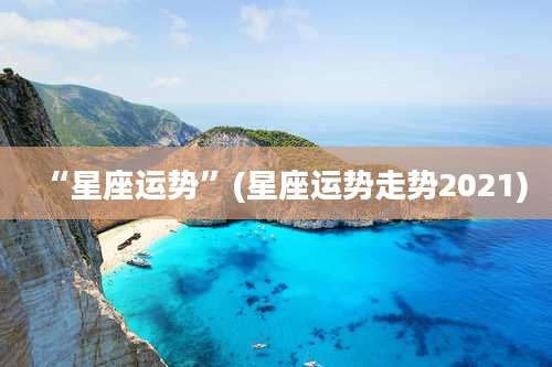 “星座运势”(星座运势走势2021)