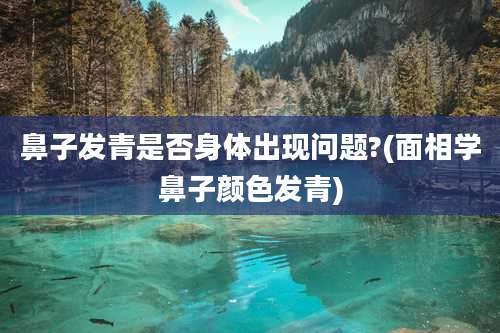 鼻子发青是否身体出现问题?(面相学鼻子颜色发青)