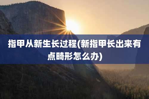 指甲从新生长过程(新指甲长出来有点畸形怎么办)