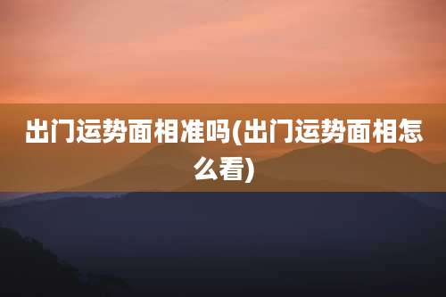 出门运势面相准吗(出门运势面相怎么看)