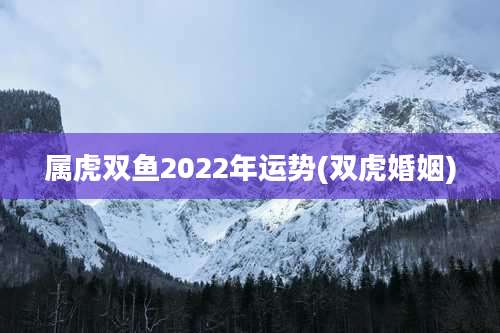 属虎双鱼2022年运势(双虎婚姻)