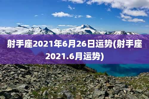 射手座2021年6月26日运势(射手座2021.6月运势)