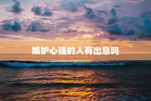 嫉妒心强的人有出息吗