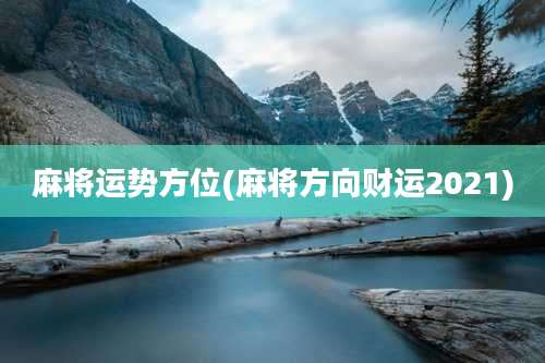 麻将运势方位(麻将方向财运2021)